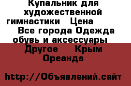 Купальник для художественной гимнастики › Цена ­ 16 000 - Все города Одежда, обувь и аксессуары » Другое   . Крым,Ореанда